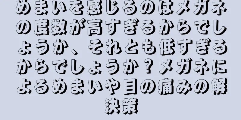 めまいを感じるのはメガネの度数が高すぎるからでしょうか、それとも低すぎるからでしょうか？メガネによるめまいや目の痛みの解決策