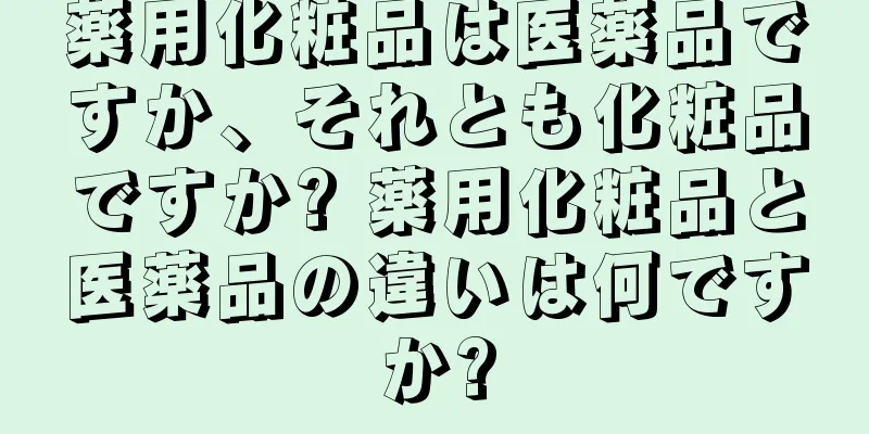 薬用化粧品は医薬品ですか、それとも化粧品ですか? 薬用化粧品と医薬品の違いは何ですか?