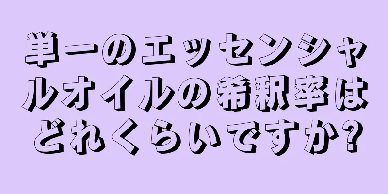 単一のエッセンシャルオイルの希釈率はどれくらいですか?