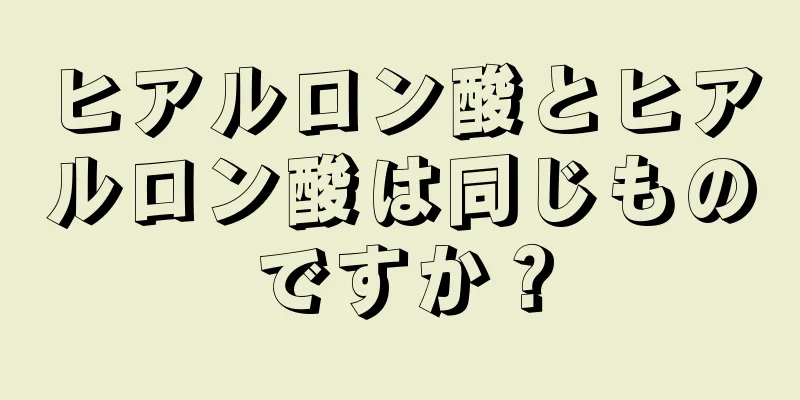 ヒアルロン酸とヒアルロン酸は同じものですか？