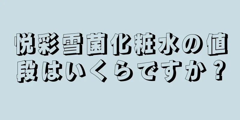 悦彩雪菌化粧水の値段はいくらですか？