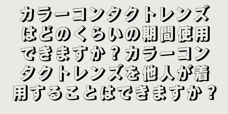 カラーコンタクトレンズはどのくらいの期間使用できますか？カラーコンタクトレンズを他人が着用することはできますか？