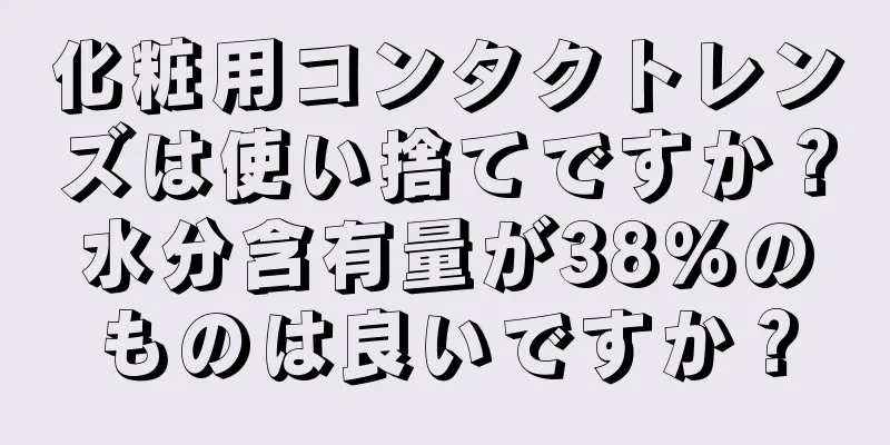 化粧用コンタクトレンズは使い捨てですか？水分含有量が38％のものは良いですか？