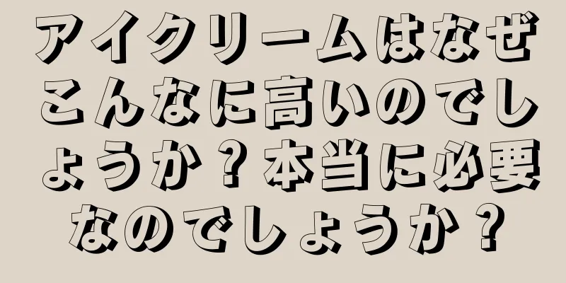 アイクリームはなぜこんなに高いのでしょうか？本当に必要なのでしょうか？