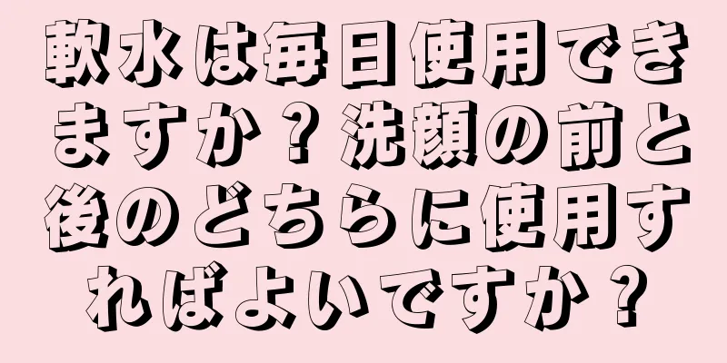 軟水は毎日使用できますか？洗顔の前と後のどちらに使用すればよいですか？