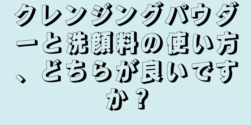 クレンジングパウダーと洗顔料の使い方、どちらが良いですか？