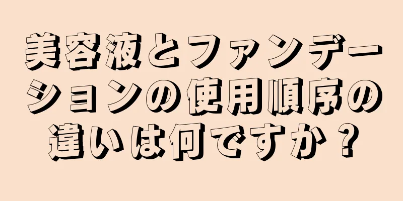 美容液とファンデーションの使用順序の違いは何ですか？