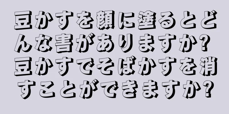 豆かすを顔に塗るとどんな害がありますか? 豆かすでそばかすを消すことができますか?