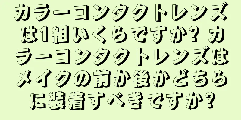 カラーコンタクトレンズは1組いくらですか? カラーコンタクトレンズはメイクの前か後かどちらに装着すべきですか?