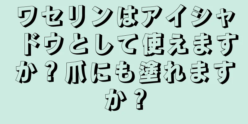 ワセリンはアイシャドウとして使えますか？爪にも塗れますか？