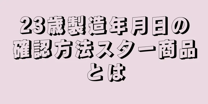 23歳製造年月日の確認方法スター商品とは