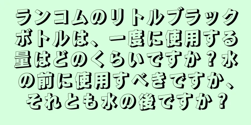 ランコムのリトルブラックボトルは、一度に使用する量はどのくらいですか？水の前に使用すべきですか、それとも水の後ですか？