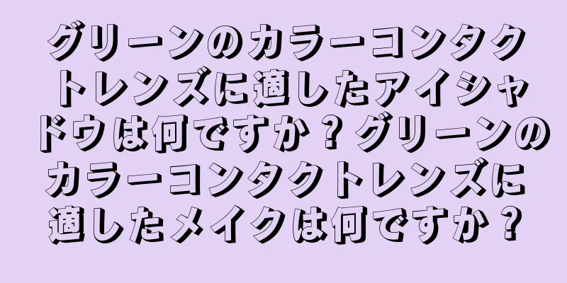グリーンのカラーコンタクトレンズに適したアイシャドウは何ですか？グリーンのカラーコンタクトレンズに適したメイクは何ですか？