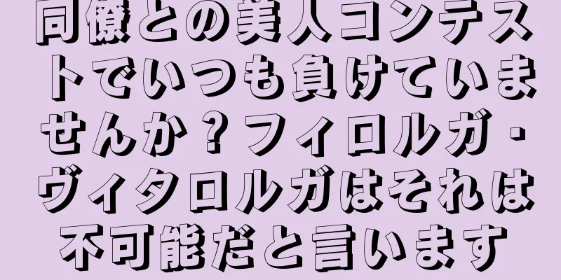 同僚との美人コンテストでいつも負けていませんか？フィロルガ・ヴィタロルガはそれは不可能だと言います