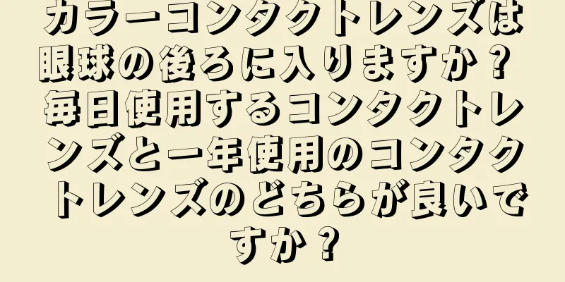 カラーコンタクトレンズは眼球の後ろに入りますか？ 毎日使用するコンタクトレンズと一年使用のコンタクトレンズのどちらが良いですか？