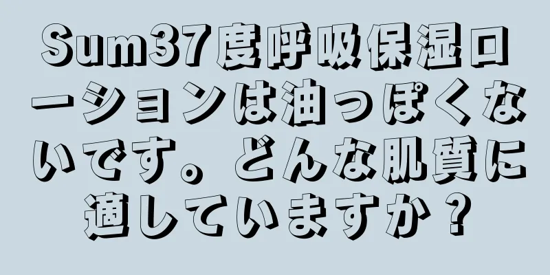Sum37度呼吸保湿ローションは油っぽくないです。どんな肌質に適していますか？