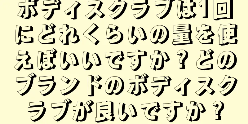 ボディスクラブは1回にどれくらいの量を使えばいいですか？どのブランドのボディスクラブが良いですか？