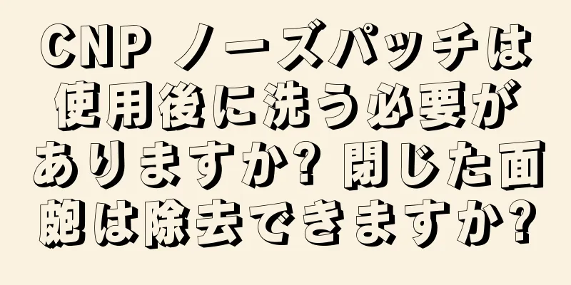 CNP ノーズパッチは使用後に洗う必要がありますか? 閉じた面皰は除去できますか?