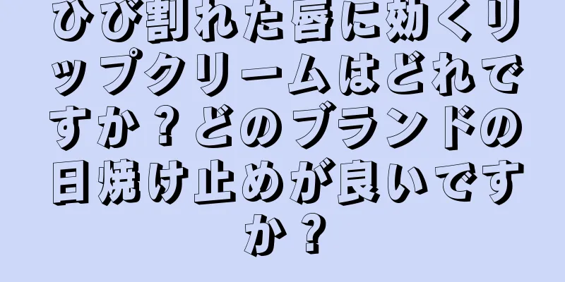 ひび割れた唇に効くリップクリームはどれですか？どのブランドの日焼け止めが良いですか？