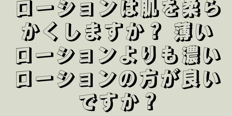 ローションは肌を柔らかくしますか？ 薄いローションよりも濃いローションの方が良いですか？