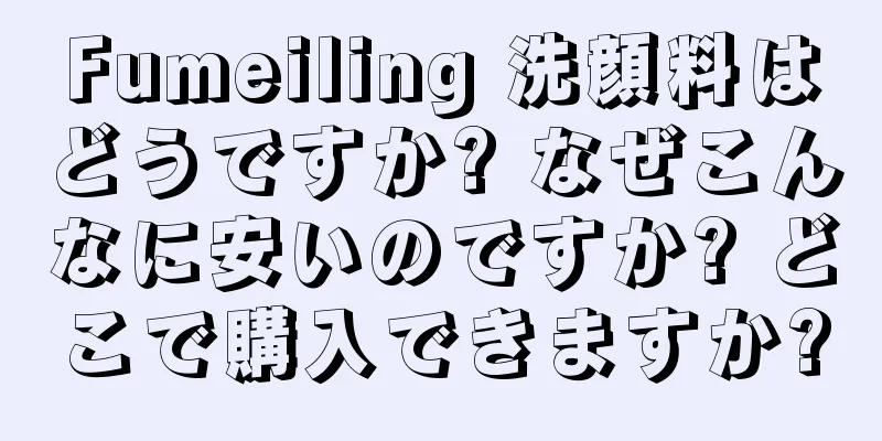 Fumeiling 洗顔料はどうですか? なぜこんなに安いのですか? どこで購入できますか?