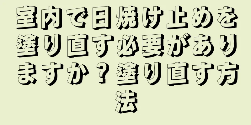 室内で日焼け止めを塗り直す必要がありますか？塗り直す方法