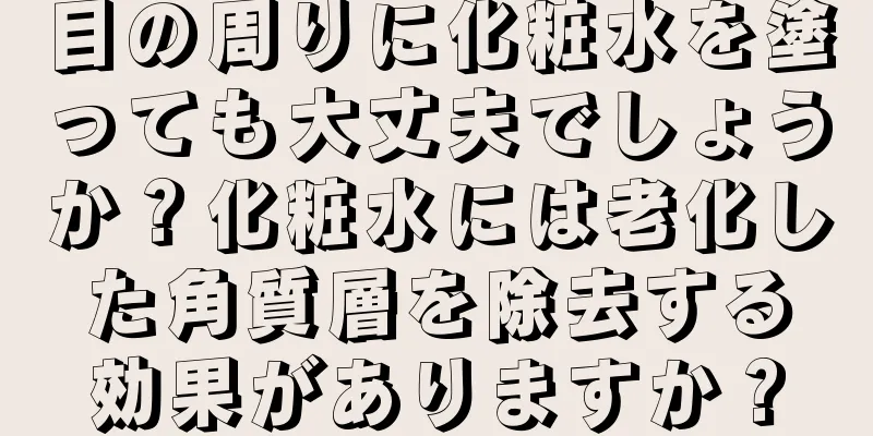 目の周りに化粧水を塗っても大丈夫でしょうか？化粧水には老化した角質層を除去する効果がありますか？