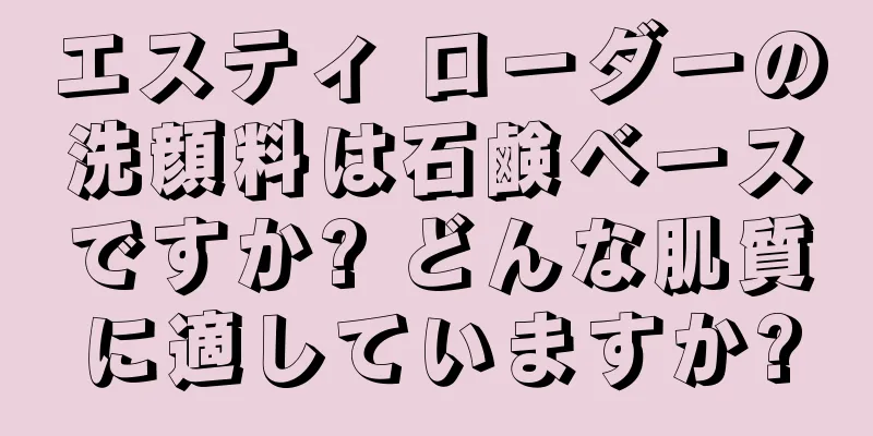 エスティ ローダーの洗顔料は石鹸ベースですか? どんな肌質に適していますか?