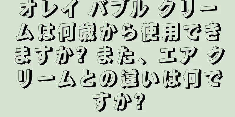 オレイ バブル クリームは何歳から使用できますか? また、エア クリームとの違いは何ですか?