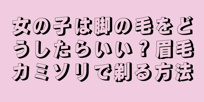 女の子は脚の毛をどうしたらいい？眉毛カミソリで剃る方法