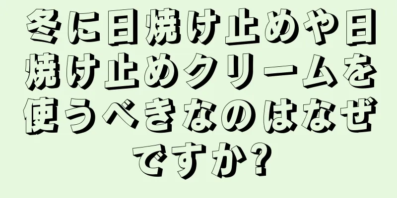 冬に日焼け止めや日焼け止めクリームを使うべきなのはなぜですか?