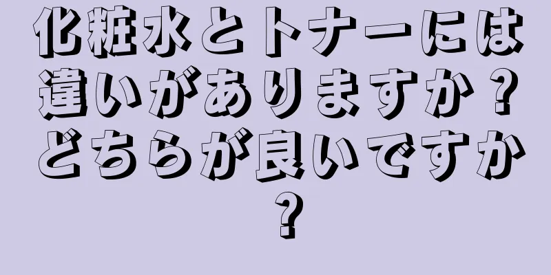 化粧水とトナーには違いがありますか？どちらが良いですか？