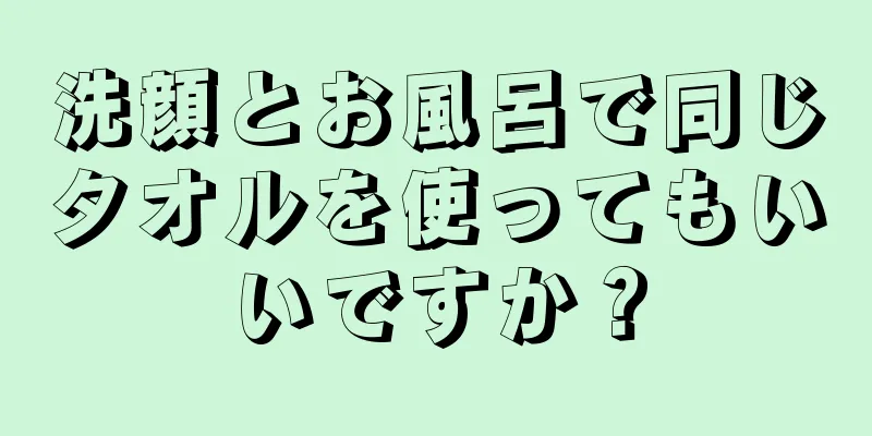 洗顔とお風呂で同じタオルを使ってもいいですか？