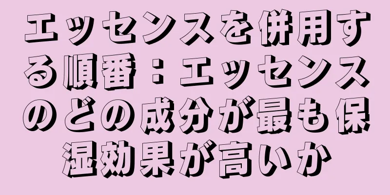 エッセンスを併用する順番：エッセンスのどの成分が最も保湿効果が高いか