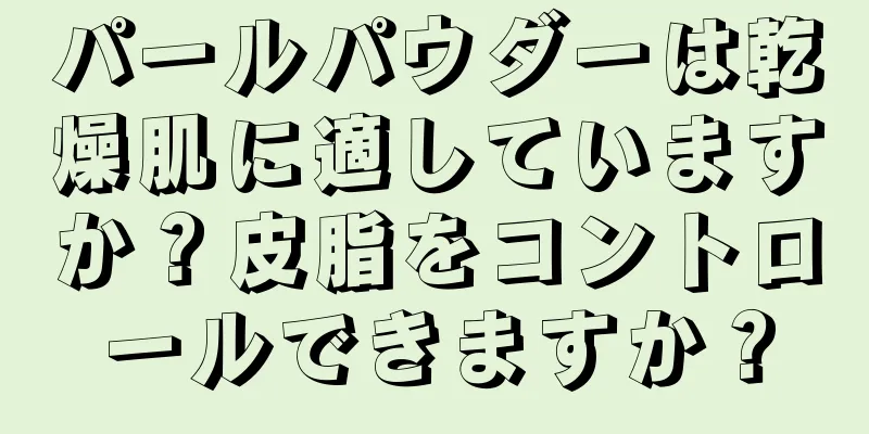 パールパウダーは乾燥肌に適していますか？皮脂をコントロールできますか？
