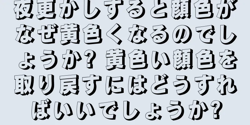 夜更かしすると顔色がなぜ黄色くなるのでしょうか? 黄色い顔色を取り戻すにはどうすればいいでしょうか?