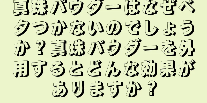 真珠パウダーはなぜベタつかないのでしょうか？真珠パウダーを外用するとどんな効果がありますか？