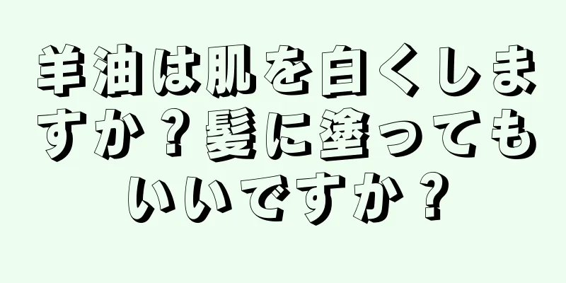 羊油は肌を白くしますか？髪に塗ってもいいですか？