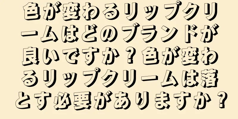 色が変わるリップクリームはどのブランドが良いですか？色が変わるリップクリームは落とす必要がありますか？