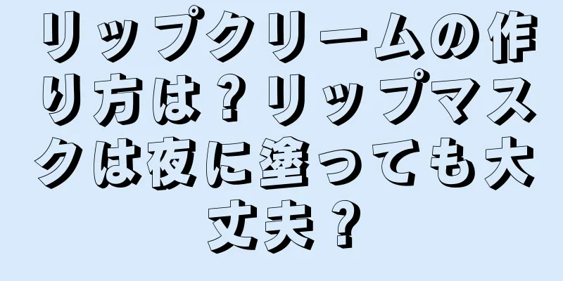 リップクリームの作り方は？リップマスクは夜に塗っても大丈夫？