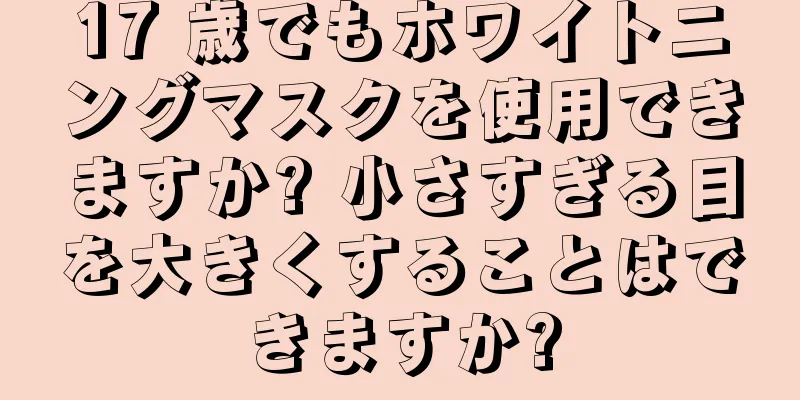 17 歳でもホワイトニングマスクを使用できますか? 小さすぎる目を大きくすることはできますか?