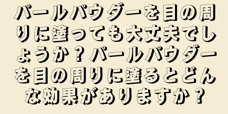 パールパウダーを目の周りに塗っても大丈夫でしょうか？パールパウダーを目の周りに塗るとどんな効果がありますか？