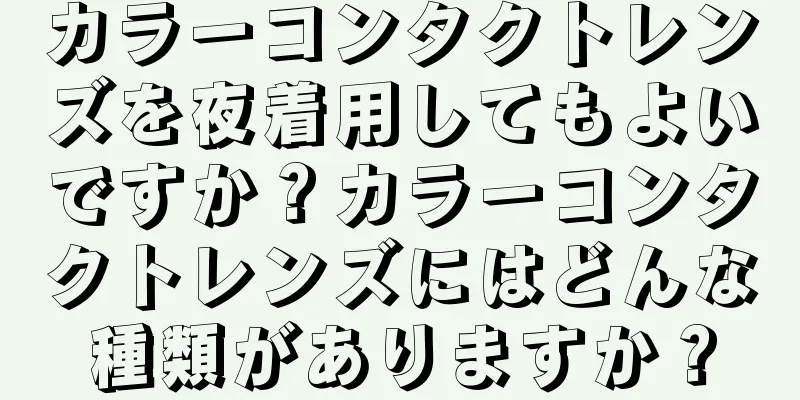 カラーコンタクトレンズを夜着用してもよいですか？カラーコンタクトレンズにはどんな種類がありますか？
