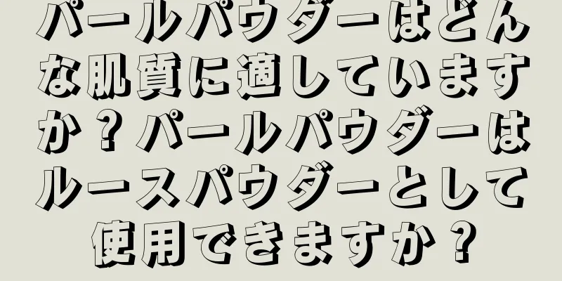 パールパウダーはどんな肌質に適していますか？パールパウダーはルースパウダーとして使用できますか？