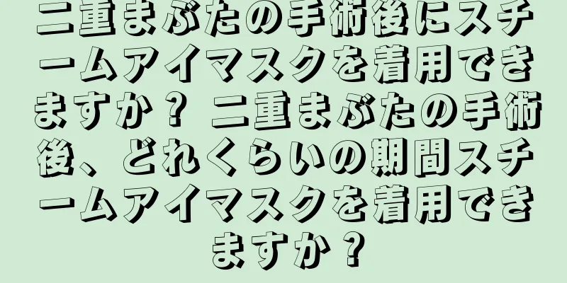 二重まぶたの手術後にスチームアイマスクを着用できますか？ 二重まぶたの手術後、どれくらいの期間スチームアイマスクを着用できますか？