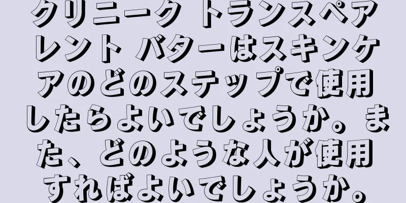 クリニーク トランスペアレント バターはスキンケアのどのステップで使用したらよいでしょうか。また、どのような人が使用すればよいでしょうか。