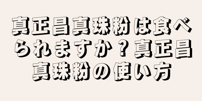 真正昌真珠粉は食べられますか？真正昌真珠粉の使い方