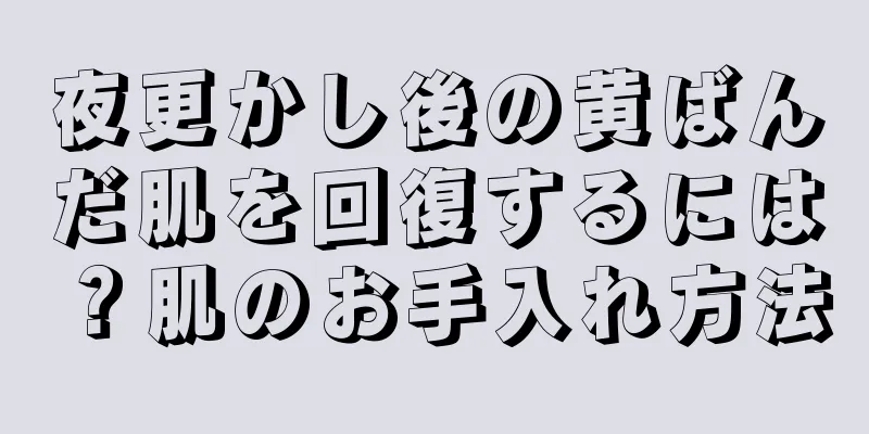 夜更かし後の黄ばんだ肌を回復するには？肌のお手入れ方法