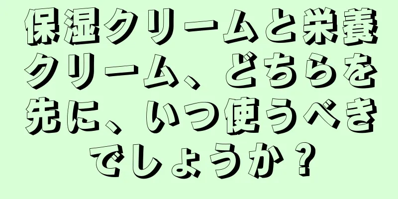 保湿クリームと栄養クリーム、どちらを先に、いつ使うべきでしょうか？