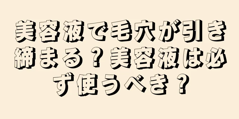 美容液で毛穴が引き締まる？美容液は必ず使うべき？